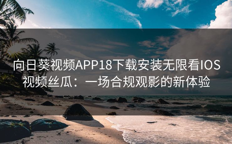 向日葵视频APP18下载安装无限看IOS视频丝瓜：一场合规观影的新体验