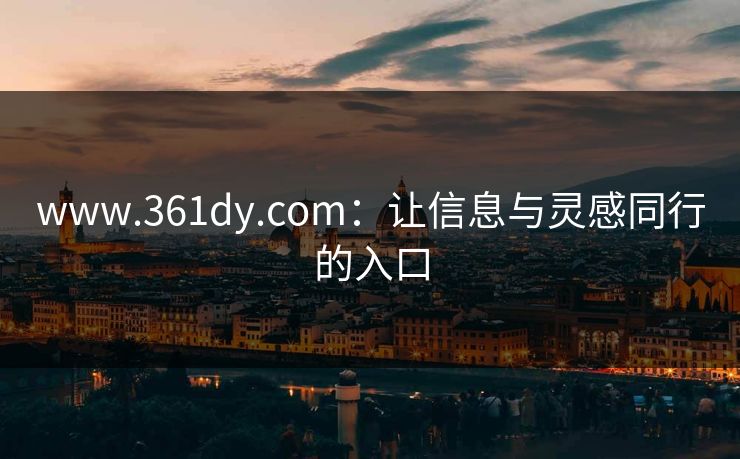 www.361dy.com：让信息与灵感同行的入口