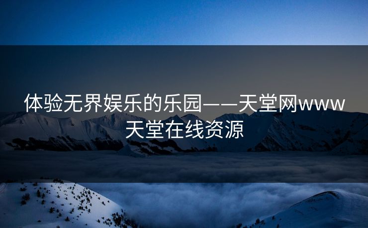 体验无界娱乐的乐园——天堂网www天堂在线资源