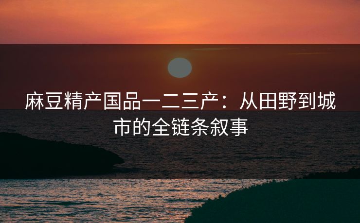 麻豆精产国品一二三产:从田野到城市的全链条叙事 麻豆精产国品一二三产:从田野到城市的全链条叙事