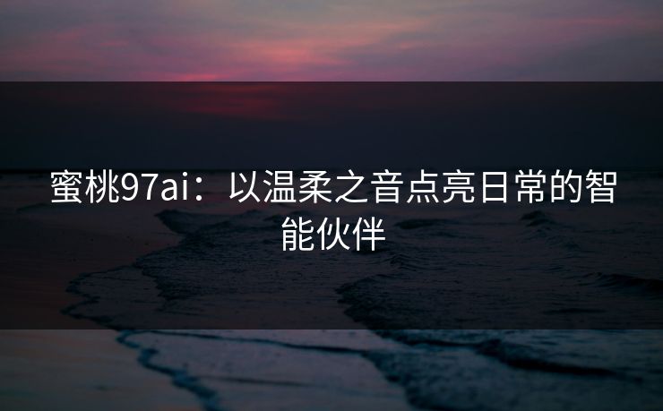 蜜桃97ai:以温柔之音点亮日常的智能伙伴 蜜桃97ai:以温柔之音点亮日常的智能伙伴