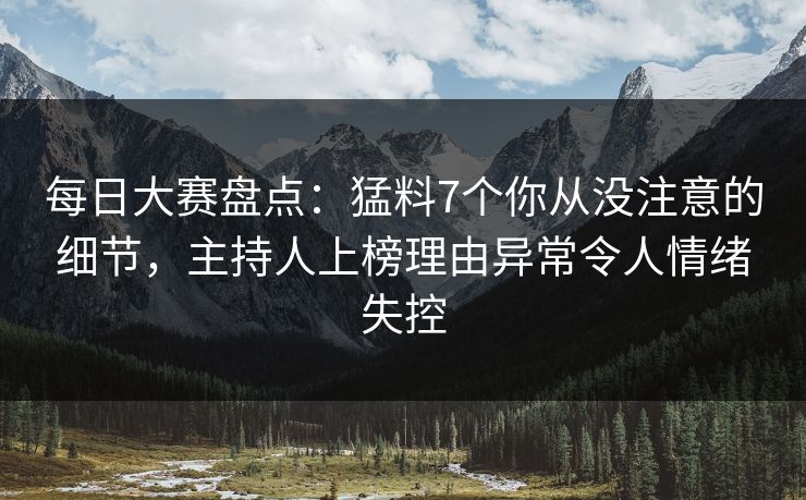 每日大赛盘点:猛料7个你从没注意的细节,主持人上榜理由异常令人情绪失控 每日大赛盘点:猛料7个你从没注意的细节,主持人上榜理由异常令人情绪失控