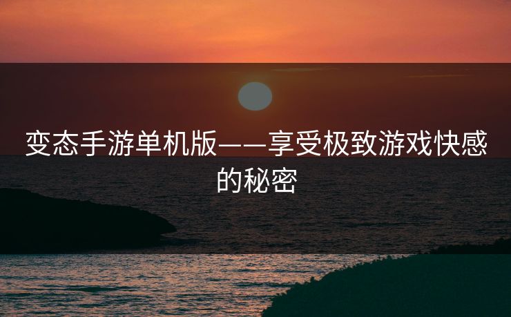 变态手游单机版——享受极致游戏快感的秘密