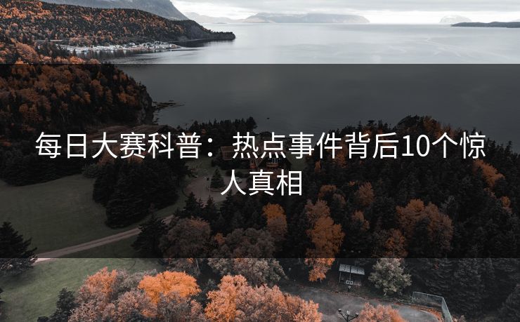 每日大赛科普：热点事件背后10个惊人真相