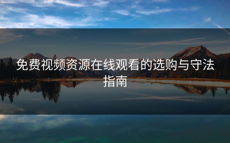 免费视频资源在线观看的选购与守法指南