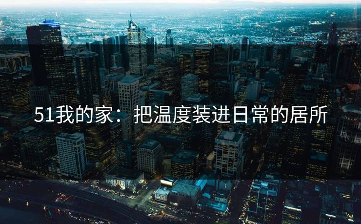 51我的家：把温度装进日常的居所