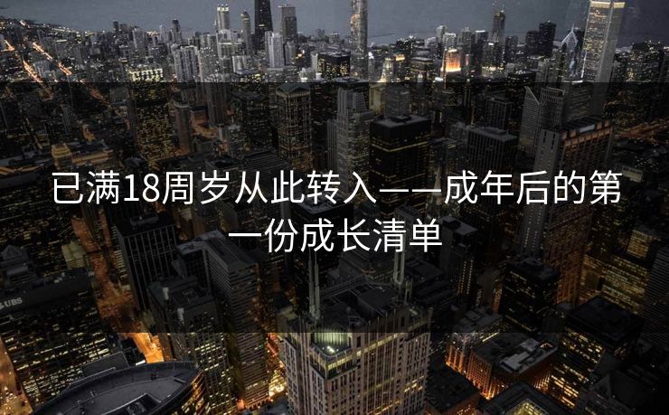 已满18周岁从此转入——成年后的第一份成长清单 已满18周岁从此转入——成年后的第一份成长清单