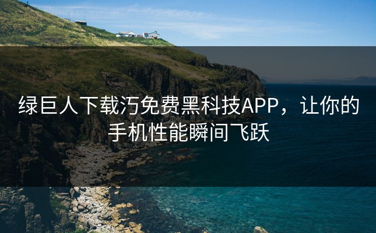绿巨人下载汅免费黑科技APP，让你的手机性能瞬间飞跃