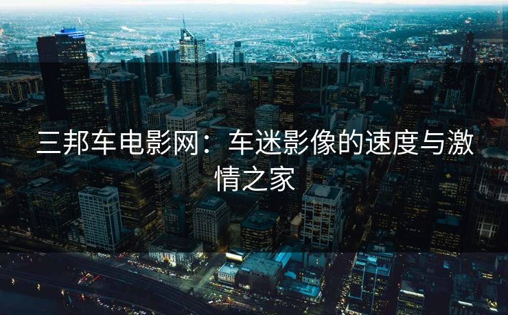 三邦车电影网：车迷影像的速度与激情之家