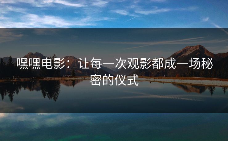 嘿嘿电影：让每一次观影都成一场秘密的仪式