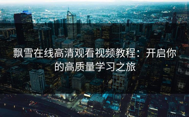 飘雪在线高清观看视频教程：开启你的高质量学习之旅