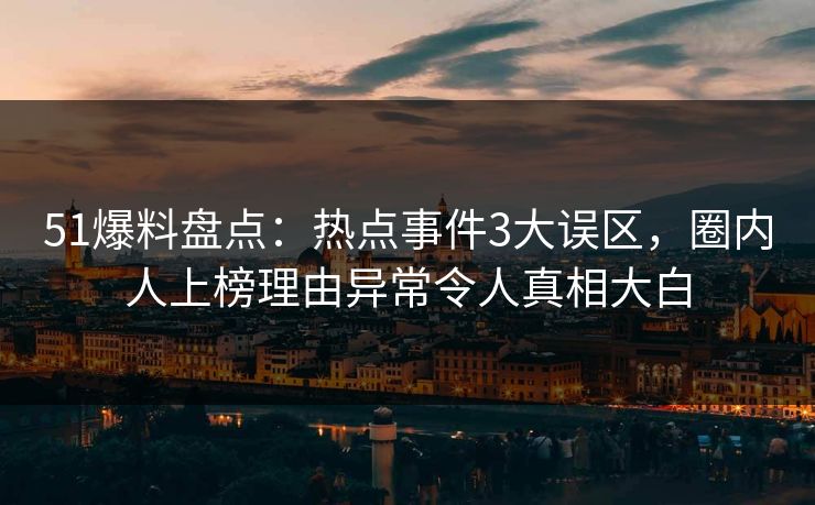 51爆料盘点：热点事件3大误区，圈内人上榜理由异常令人真相大白