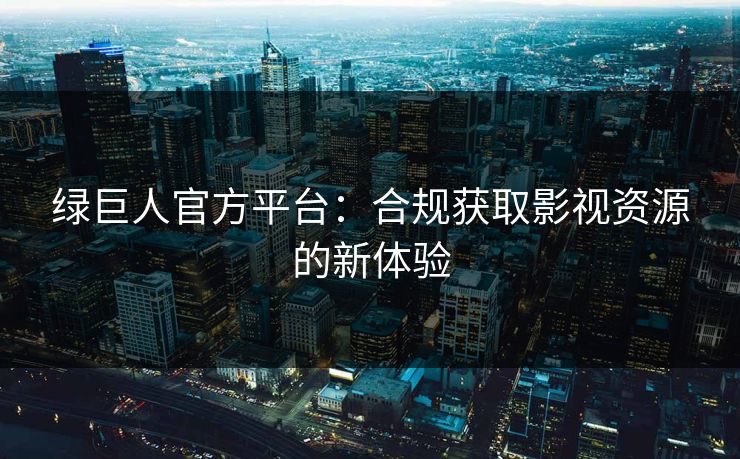 绿巨人官方平台：合规获取影视资源的新体验