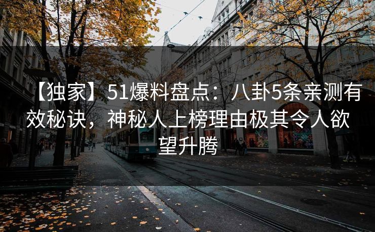 【独家】51爆料盘点：八卦5条亲测有效秘诀，神秘人上榜理由极其令人欲望升腾
