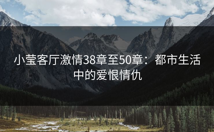 小莹客厅激情38章至50章：都市生活中的爱恨情仇