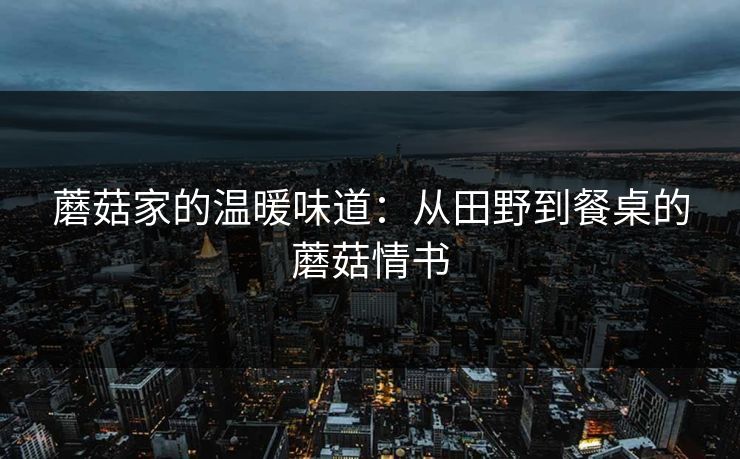 蘑菇家的温暖味道：从田野到餐桌的蘑菇情书