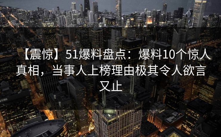 【震惊】51爆料盘点:爆料10个惊人真相,当事人上榜理由极其令人欲言又止 【震惊】51爆料盘点:爆料10个惊人真相,当事人上榜理由极其令人欲言又止