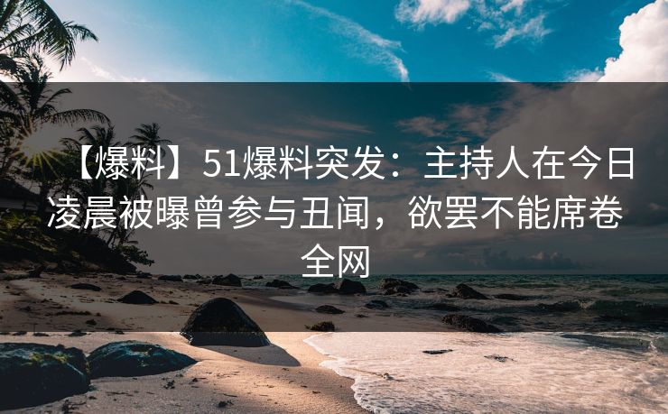 【爆料】51爆料突发：主持人在今日凌晨被曝曾参与丑闻，欲罢不能席卷全网
