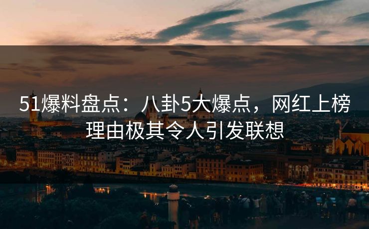 51爆料盘点:八卦5大爆点,网红上榜理由极其令人引发联想 51爆料盘点:八卦5大爆点,网红上榜理由极其令人引发联想