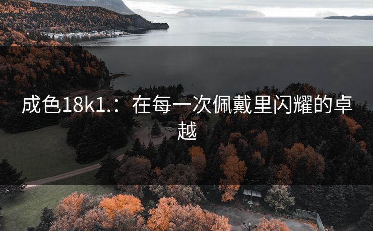 成色18k1.：在每一次佩戴里闪耀的卓越