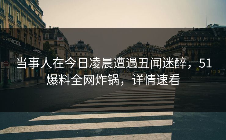 当事人在今日凌晨遭遇丑闻迷醉，51爆料全网炸锅，详情速看