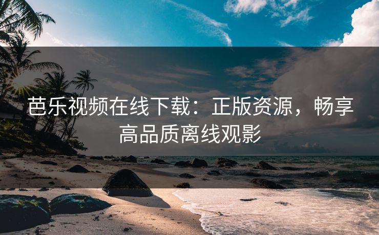 芭乐视频在线下载:正版资源,畅享高品质离线观影 芭乐视频在线下载:正版资源,畅享高品质离线观影