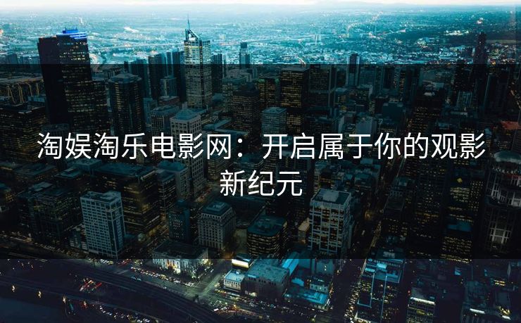 淘娱淘乐电影网：开启属于你的观影新纪元