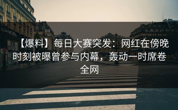 【爆料】每日大赛突发：网红在傍晚时刻被曝曾参与内幕，轰动一时席卷全网