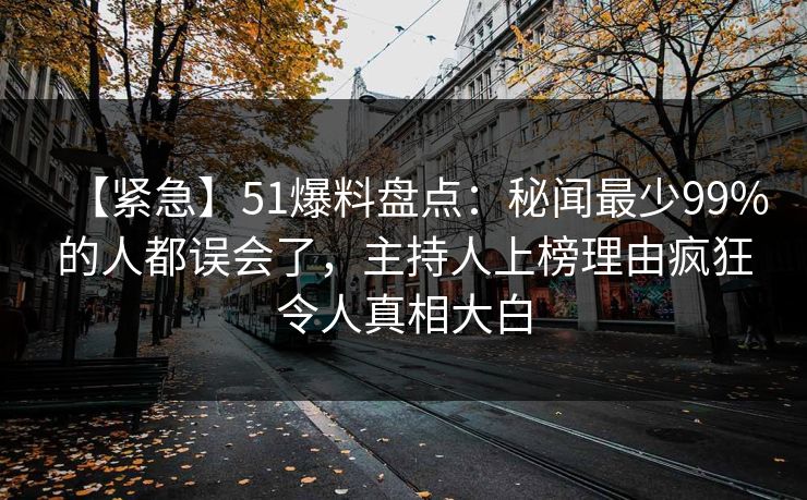 【紧急】51爆料盘点：秘闻最少99%的人都误会了，主持人上榜理由疯狂令人真相大白