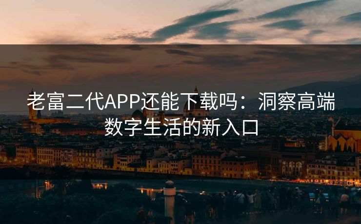 老富二代APP还能下载吗：洞察高端数字生活的新入口