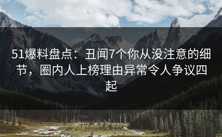 51爆料盘点：丑闻7个你从没注意的细节，圈内人上榜理由异常令人争议四起
