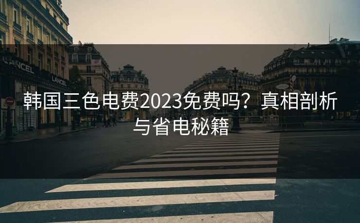 韩国三色电费2023免费吗？真相剖析与省电秘籍