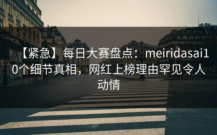 【紧急】每日大赛盘点:meiridasai10个细节真相,网红上榜理由罕见令人动情 【紧急】每日大赛盘点:meiridasai10个细节真相,网红上榜理由罕见令人动情