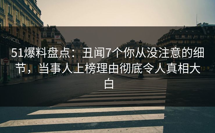 51爆料盘点：丑闻7个你从没注意的细节，当事人上榜理由彻底令人真相大白