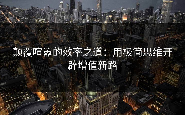 颠覆喧嚣的效率之道:用极简思维开辟增值新路 颠覆喧嚣的效率之道:用极简思维开辟增值新路