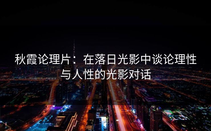 秋霞论理片：在落日光影中谈论理性与人性的光影对话