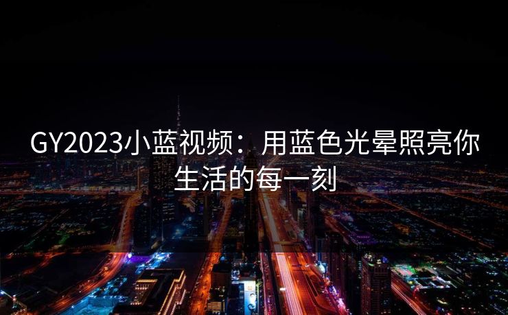 GY2023小蓝视频：用蓝色光晕照亮你生活的每一刻