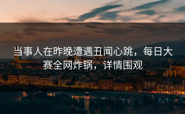 当事人在昨晚遭遇丑闻心跳，每日大赛全网炸锅，详情围观