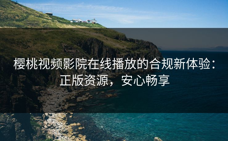 樱桃视频影院在线播放的合规新体验：正版资源，安心畅享