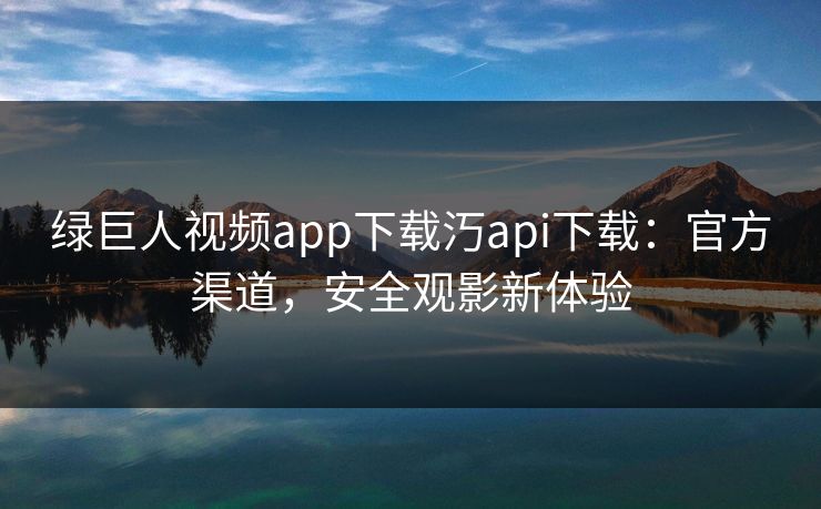 绿巨人视频app下载汅api下载：官方渠道，安全观影新体验