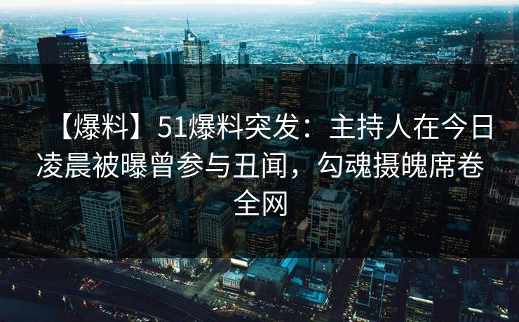 【爆料】51爆料突发：主持人在今日凌晨被曝曾参与丑闻，勾魂摄魄席卷全网