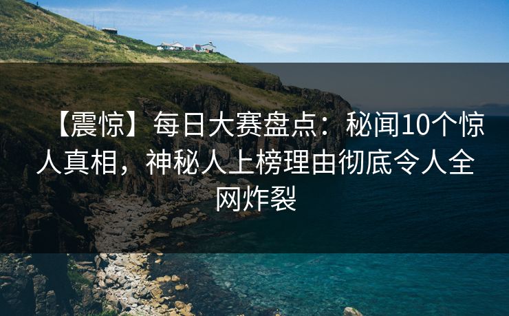 【震惊】每日大赛盘点：秘闻10个惊人真相，神秘人上榜理由彻底令人全网炸裂