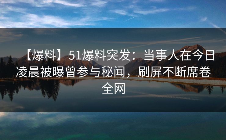 【爆料】51爆料突发：当事人在今日凌晨被曝曾参与秘闻，刷屏不断席卷全网