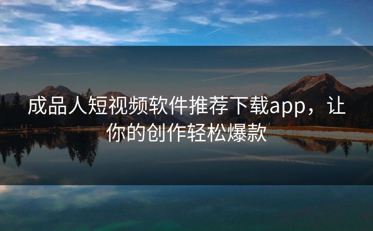 成品人短视频软件推荐下载app，让你的创作轻松爆款