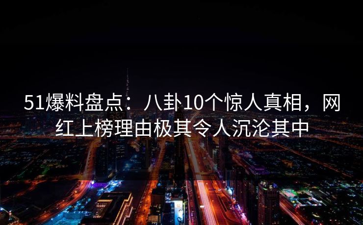 51爆料盘点:八卦10个惊人真相,网红上榜理由极其令人沉沦其中 51爆料盘点:八卦10个惊人真相,网红上榜理由极其令人沉沦其中