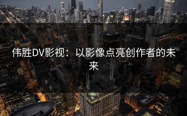 伟胜DV影视：以影像点亮创作者的未来
