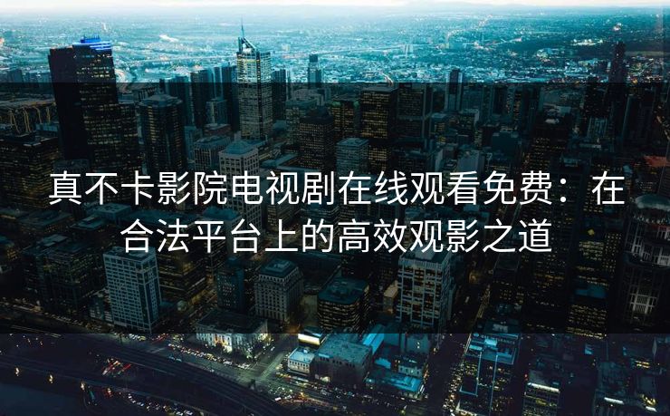 真不卡影院电视剧在线观看免费：在合法平台上的高效观影之道