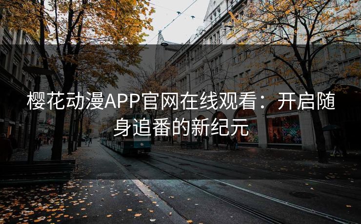 樱花动漫APP官网在线观看:开启随身追番的新纪元 樱花动漫APP官网在线观看:开启随身追番的新纪元