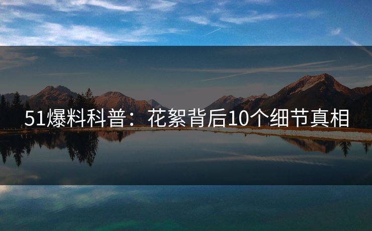 51爆料科普:花絮背后10个细节真相 51爆料科普:花絮背后10个细节真相