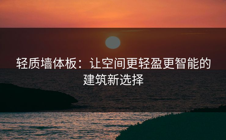 轻质墙体板：让空间更轻盈更智能的建筑新选择